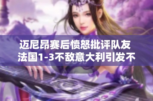 迈尼昂赛后愤怒批评队友 法国1-3不敌意大利引发不满