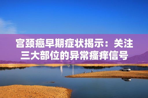 宫颈癌早期症状揭示：关注三大部位的异常瘙痒信号