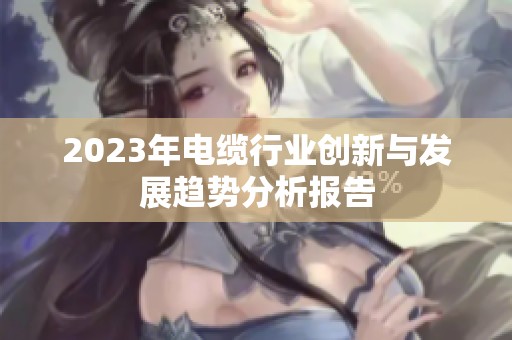 2023年电缆行业创新与发展趋势分析报告