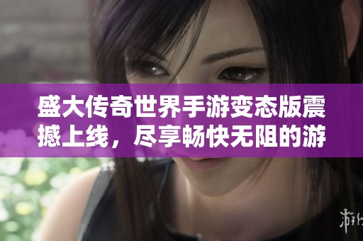 盛大传奇世界手游变态版震撼上线，尽享畅快无阻的游戏体验！