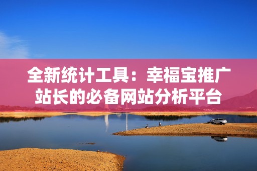 全新统计工具：幸福宝推广站长的必备网站分析平台