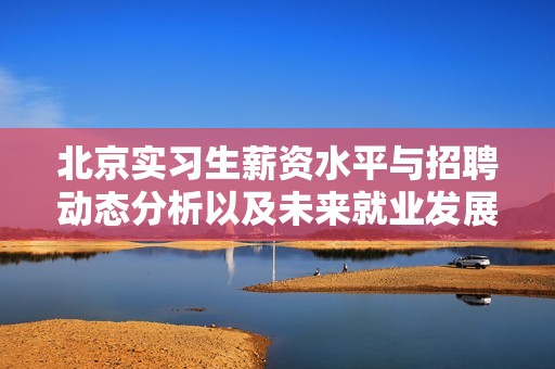 北京实习生薪资水平与招聘动态分析以及未来就业发展趋势