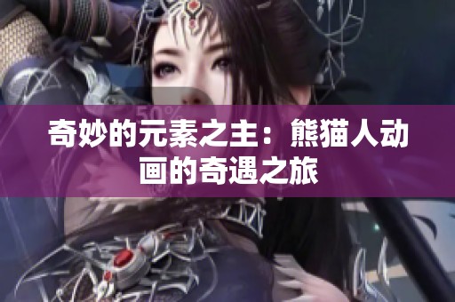 奇妙的元素之主：熊猫人动画的奇遇之旅