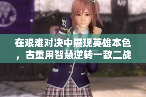 在艰难对决中展现英雄本色，古重用智慧逆转一敌二战局