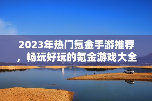 2023年热门氪金手游推荐，畅玩好玩的氪金游戏大全揭秘