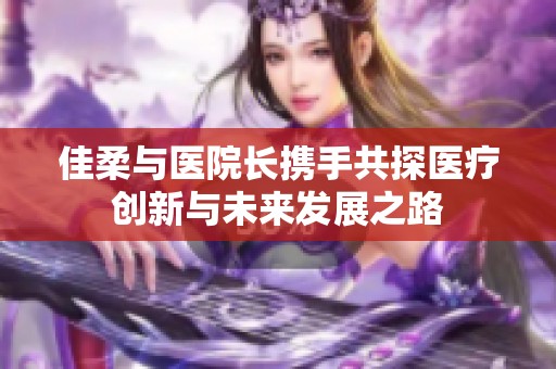 佳柔与医院长携手共探医疗创新与未来发展之路