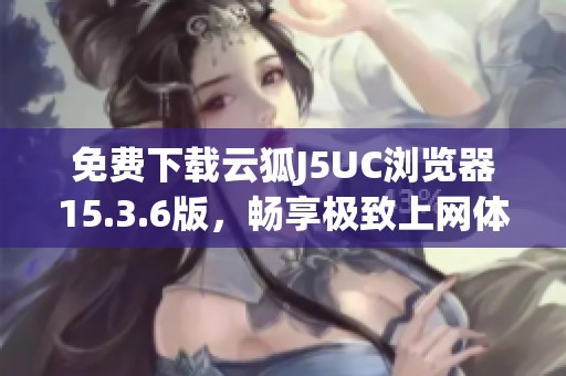 免费下载云狐J5UC浏览器15.3.6版，畅享极致上网体验