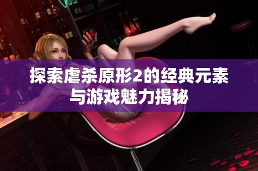 探索虐杀原形2的经典元素与游戏魅力揭秘