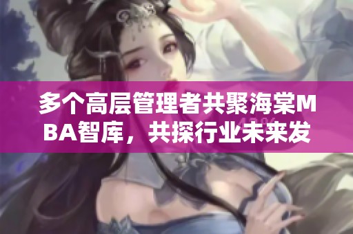 多个高层管理者共聚海棠MBA智库，共探行业未来发展策略