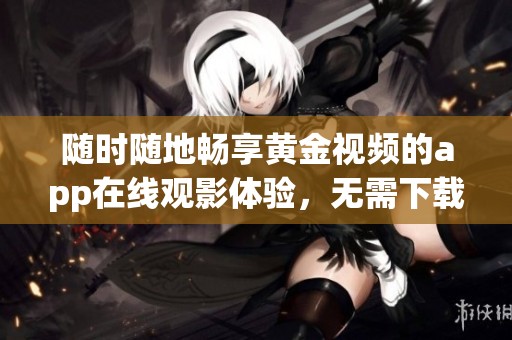 随时随地畅享黄金视频的app在线观影体验，无需下载