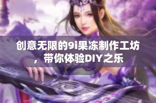 创意无限的9i果冻制作工坊，带你体验DIY之乐
