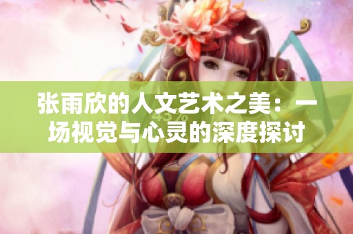 张雨欣的人文艺术之美：一场视觉与心灵的深度探讨
