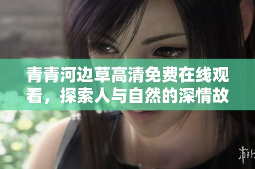 青青河边草高清免费在线观看，探索人与自然的深情故事