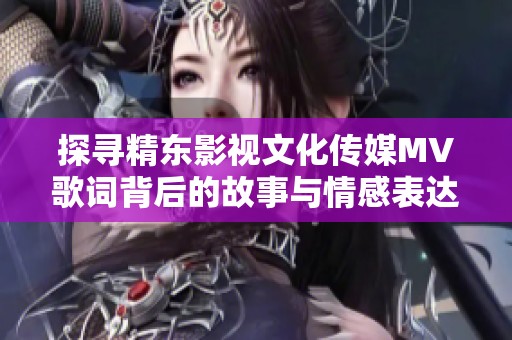 探寻精东影视文化传媒MV歌词背后的故事与情感表达