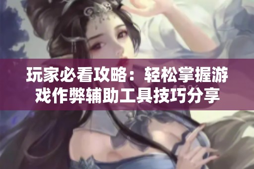 玩家必看攻略：轻松掌握游戏作弊辅助工具技巧分享