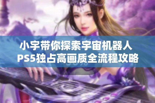 小宇带你探索宇宙机器人 PS5独占高画质全流程攻略第11期