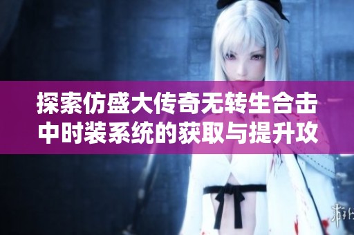 探索仿盛大传奇无转生合击中时装系统的获取与提升攻略