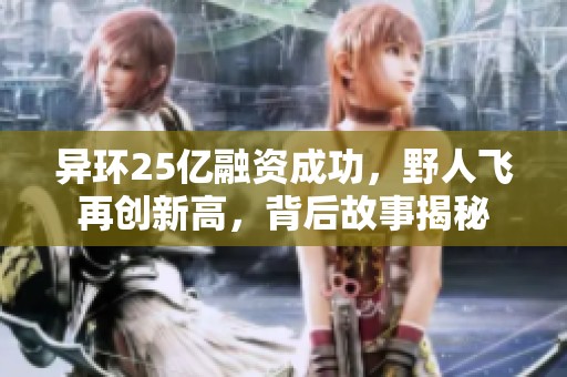 异环25亿融资成功，野人飞再创新高，背后故事揭秘