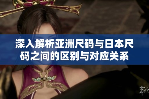 深入解析亚洲尺码与日本尺码之间的区别与对应关系