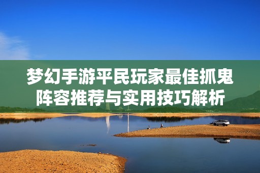 梦幻手游平民玩家最佳抓鬼阵容推荐与实用技巧解析