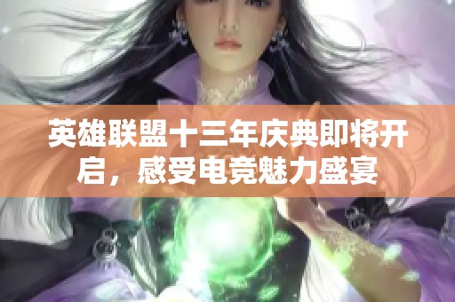 英雄联盟十三年庆典即将开启，感受电竞魅力盛宴