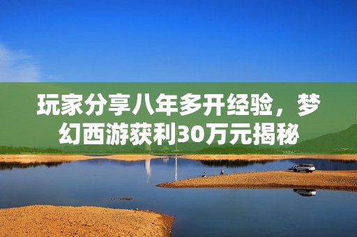 玩家分享八年多开经验，梦幻西游获利30万元揭秘
