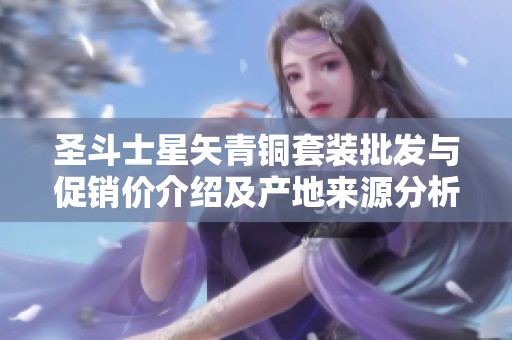 圣斗士星矢青铜套装批发与促销价介绍及产地来源分析
