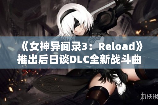 《女神异闻录3：Reload》推出后日谈DLC全新战斗曲宣传片揭秘