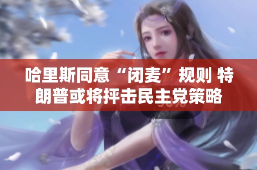 哈里斯同意“闭麦”规则 特朗普或将抨击民主党策略