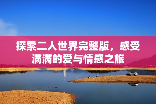 探索二人世界完整版，感受满满的爱与情感之旅