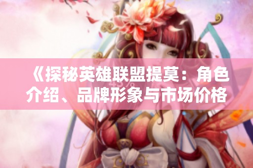 《探秘英雄联盟提莫：角色介绍、品牌形象与市场价格分析》