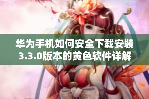 华为手机如何安全下载安装3.3.0版本的黄色软件详解
