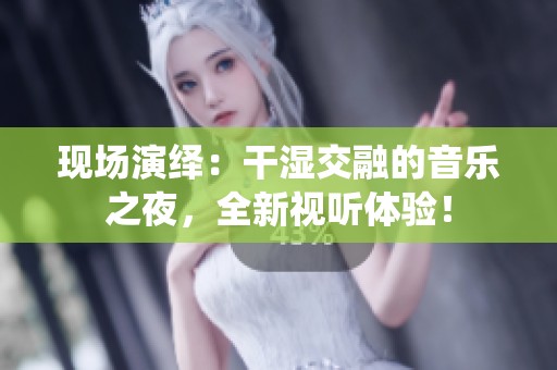 现场演绎：干湿交融的音乐之夜，全新视听体验！