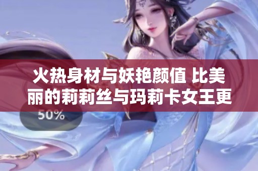 火热身材与妖艳颜值 比美丽的莉莉丝与玛莉卡女王更吸引人