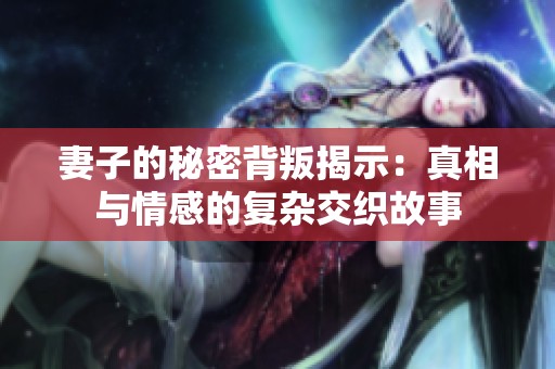 妻子的秘密背叛揭示：真相与情感的复杂交织故事