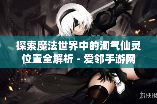 探索魔法世界中的淘气仙灵位置全解析 - 爱邻手游网