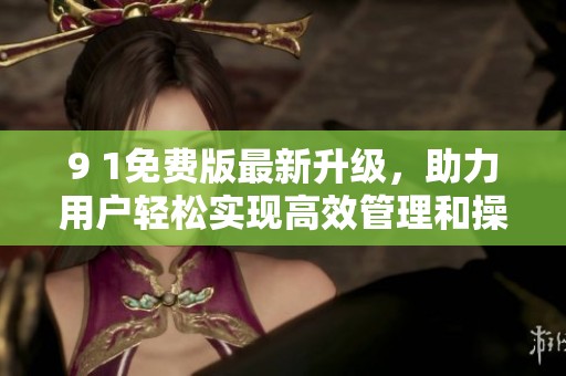 9 1免费版最新升级，助力用户轻松实现高效管理和操作