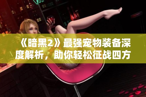 《暗黑2》最强宠物装备深度解析，助你轻松征战四方