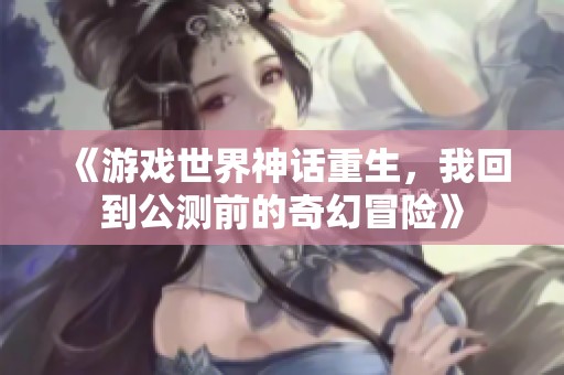 《游戏世界神话重生，我回到公测前的奇幻冒险》