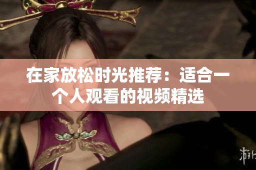 在家放松时光推荐：适合一个人观看的视频精选