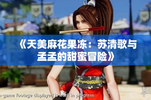 《天美麻花果冻：苏清歌与孟孟的甜蜜冒险》