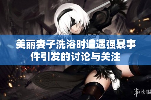 美丽妻子洗浴时遭遇强暴事件引发的讨论与关注