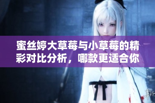 蜜丝婷大草莓与小草莓的精彩对比分析，哪款更适合你？