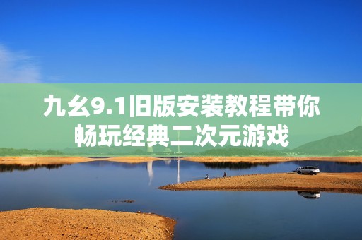 九幺9.1旧版安装教程带你畅玩经典二次元游戏