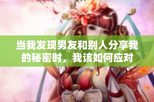 当我发现男友和别人分享我的秘密时，我该如何应对