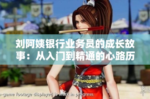 刘阿姨银行业务员的成长故事：从入门到精通的心路历程