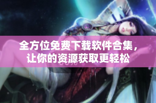 全方位免费下载软件合集，让你的资源获取更轻松