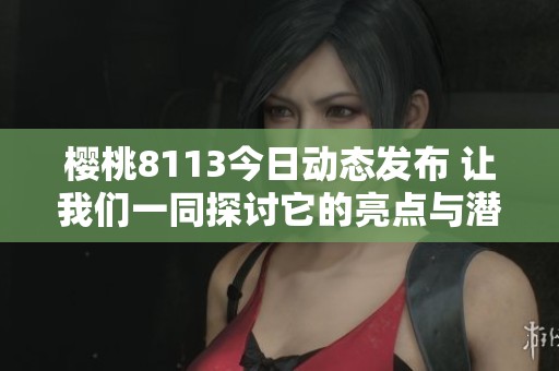 樱桃8113今日动态发布 让我们一同探讨它的亮点与潜力