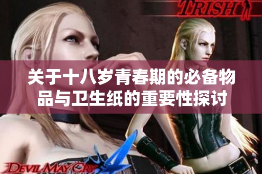 关于十八岁青春期的必备物品与卫生纸的重要性探讨