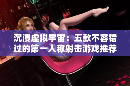 沉浸虚拟宇宙：五款不容错过的第一人称射击游戏推荐